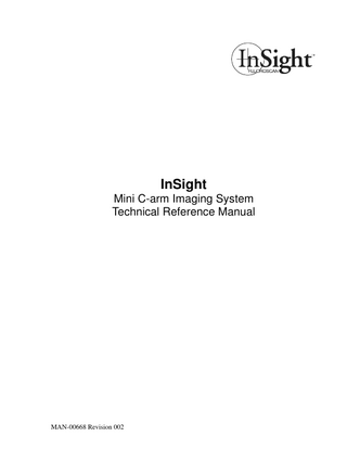 InSight Technical Reference Manual  Table of Contents Product Specifications ...1 Power Requirements ...1 Environmental Requirements ...1 Weights/Dimensions ...1 Space Requirements...1 X-Ray Specifications ...2 Performance ...2 Imaging Specifications ...3 Laser Performance Specifications ...3 Equipment Classification ...4 Symbols ...5 InSight Entrance Exposure Rate Data ...6 Entrance Exposure Rate Data, Auto Mode ...7 Scatter Radiation Survey ...8 Insight System Labels ...11 Manufacturer Serial Number Label ...11 Patent Label ...11 X-Ray System Warning Label ...12 Electric Shock Warning Label ...12 Class 1 Laser Label...12 Caution on Incline Label...12 Transport Label...12 X-Ray Controller Compliance Label ...13 X-Ray Source Compliance Label ...13 Collimator Compliance Label...14 Image Intensifier Compliance Label...14 C-Arm Compliance Label...15 AC Input Power Fuse Label...15 Accessory Fuse Label ...15 Printer Fuse Label ...16 Explosion Risk Label...16 Extremities Only Label ...16 Field of View ...16 Computer On/Standby Label ...17 Ground Labels...17 Back Panel Labels...17  iii  