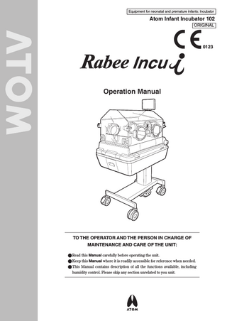 Equipment for neonatal and premature infants: Incubator  Atom Infant Incubator 102 ORIGINAL  0123  Operation Manual  TO THE OPERATOR AND THE PERSON IN CHARGE OF MAINTENANCE AND CARE OF THE UNIT: ●●Read this Manual carefully before operating the unit. ●●Keep this Manual where it is readily accessible for reference when needed. ●●This Manual contains description of all the functions available, including humidity control. Please skip any section unrelated to you unit.  
