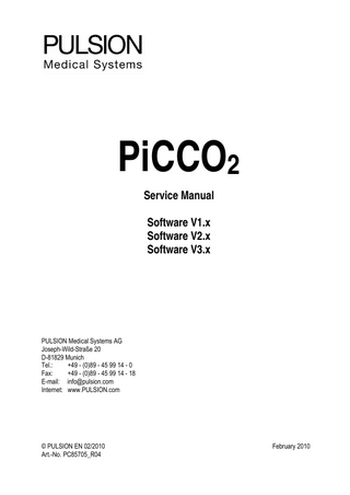 PiCCO2 Service Manual Software V1.x Software V2.x Software V3.x  PULSION Medical Systems AG Joseph-Wild-Straße 20 D-81829 Munich Tel.: +49 - (0)89 - 45 99 14 - 0 Fax: +49 - (0)89 - 45 99 14 - 18 E-mail: info@pulsion.com Internet: www.PULSION.com  © PULSION EN 02/2010 Art.-No. PC85705_R04  February 2010  