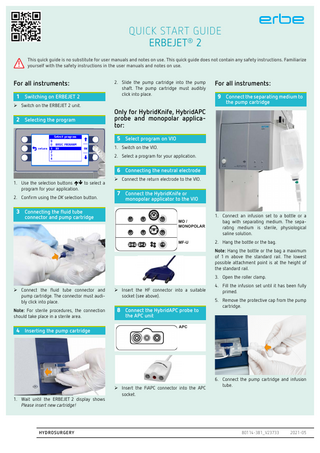 QUICK GUIDE ERBEJET® 2 for surgical applications !  This quick guide is no substitute for briefing and user manual. This quick guide does not include any safety notes. Make yourself familiar with the safety notes in the user manuals.  Necessary operating steps 1 Inserting the suction bag  2 Connecting the vacuum hose  5 Selecting the program  8 Attaching the suction hose to the suction container  1. Use the selection buttons  to select a program. 2. Confirm using the OK selection button.  6 Connecting the applicator  connector and pump cartridge  1. Attach the adapter onto the connection port for the suction hose. 2. Attach the suction hose onto the adapter.  9 Connecting the NaCl solution to the pump cartridge  ESM 2   Connect the applicator connector and pump cartridge. Use aseptic techniques to do so.  3 Switching on ERBEJET 2  7 Inserting the pump cartridge 1. Connect an infusion set to a sterile NaCl solution. Use aseptic techniques to do so.  4 Switching on ESM 2 1. Wait until the ERBEJET 2 display shows Please insert new cartridge!. 2. Slide the pump cartridge into the pump shaft. The pump cartridge must audibly click into place.  2. Open the roller clamp. 3. Fill the infusion tube until it has been fully vented. 4. Close the roller clamp.  HYDROSURGERY  80114-381  2017-02  