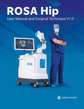 Table of Contents  1. General Information... 1 1.1 Conventions... 1 1.2 ROSA® Hip System Description... 1 1.3 Contact... 2 1.4 Training... 2 1.5 Intended Use... 2 1.6 Indications for Use... 2 1.7 Contraindications... 3 1.8 Complications... 3 1.9 Restrictions for Use... 3 1.10 Patents... 3 2. About This Manual... 4 2.1 Safety... 4 2.1.1 Warnings, Cautions and Remarks... 4 3. Description... 7 3.1 Overview... 7 3.2 Operating Principle... 8 3.2.1 Case Information... 8 3.2.2 ROSA Tablet and ROSA Communication Setup... 8 3.2.3 Surgeon’s Preferences and Pre-operative Planning... 8 3.2.4 Reference Fluoroscopic Images Acquisition... 8 3.2.5 OR Setup... 8 3.2.6 Acetabular Component Impaction... 9 3.2.7 Trial and Validation... 9 3.3 System Description... 9 3.3.1 Robotic Unit... 9 3.3.2 Optical Unit... 12 3.3.3 ROSA Tablet... 14 3.3.4 Instrumentation... 15 3.4 Instrument Assembly... 17 3.4.1 ROSA Quick Connect... 17 3.4.2 ROSA Cup Inserter Assembly (Straight and Offset)... 18 3.5 Instrument Installation on the Robotic Arm... 21 3.5.1 ROSA Quick Connect on the Robotic Arm... 21 3.5.2 Instrument Installation... 21 3.5.3 Drapes... 22  