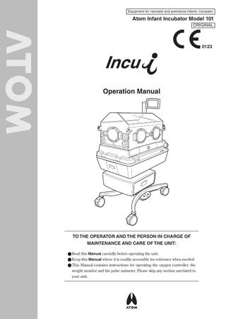 Equipment for neonatal and premature infants: Incubator  Atom Infant Incubator Model 101 ORIGINAL  0123  Operation Manual  TO THE OPERATOR AND THE PERSON IN CHARGE OF MAINTENANCE AND CARE OF THE UNIT: ●●Read this Manual carefully before operating the unit. ●●Keep this Manual where it is readily accessible for reference when needed. ●●This Manual contains instructions for operating the oxygen controller, the weight monitor and the pulse oximeter. Please skip any section unrelated to your unit.  