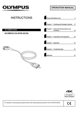OPERATION MANUAL  INSTRUCTIONS  4K CAMERA HEAD  Please Read Before Use  3  Chapter 1  Checking the Package Contents  17  Chapter 2  Instrument Nomenclature and Functions  19  Chapter 3  Preparation and Inspection  23  Chapter 4  Operation  37  Chapter 5  Troubleshooting  47  OLYMPUS CH-S700-XZ-EA  Appendix  For details on reprocessing, please refer to the reprocessing manual for the CH-S700-XZ-EA.  51  