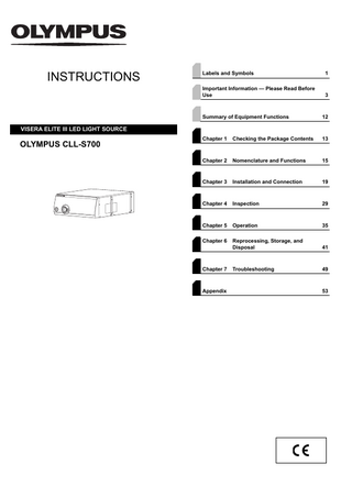 INSTRUCTIONS  Labels and Symbols  1  Important Information - Please Read Before Use  3  Summary of Equipment Functions  12  Chapter 1  Checking the Package Contents  13  Chapter 2  Nomenclature and Functions  15  Chapter 3  Installation and Connection  19  Chapter 4  Inspection  29  Chapter 5  Operation  35  Chapter 6  Reprocessing, Storage, and Disposal  41  Troubleshooting  49  VISERA ELITE III LED LIGHT SOURCE  OLYMPUS CLL-S700  Chapter 7  Appendix  53  