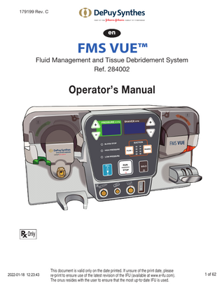 179199 Rev. C  en  FMS VUE™ II  Fluid Management and Tissue Debridement System Ref. 284002  Operator’s Manual  2022-01-18 12:23:43  This document is valid only on the date printed. If unsure of the print date, please re-print to ensure use of the latest revision of the IFU (available at www.e-ifu.com). The onus resides with the user to ensure that the most up-to-date IFU is used.  1 of 62  