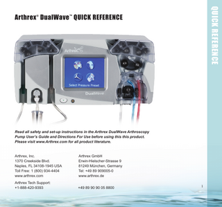 QUICK REFERENCE  Arthrex ® DualWave ™ QUICK REFERENCE  Read all safety and set-up instructions in the Arthrex DualWave Arthroscopy Pump User’s Guide and Directions For Use before using this this product. Please visit www.Arthrex.com for all product literature. Arthrex, Inc. 1370 Creekside Blvd. Naples, FL 34108-1945 USA Toll Free: 1 (800) 934-4404 www.arthrex.com  Arthrex GmbH Erwin-Hielscher-Strasse 9 81249 München, Germany Tel: +49 89 909005-0 www.arthrex.de  Arthrex Tech Support: +1-888-420-9393  +49 89 90 90 05 8800  1  
