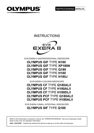 INSTRUCTIONS  EVIS EXERA II GASTROINTESTINAL VIDEOSCOPE  OLYMPUS GIF TYPE N180 OLYMPUS GIF TYPE XP180N OLYMPUS GIF TYPE Q180 OLYMPUS GIF TYPE H180 OLYMPUS GIF TYPE H180J EVIS EXERA II COLONOVIDEOSCOPE  OLYMPUS CF TYPE Q180AL/I OLYMPUS CF TYPE H180AL/I OLYMPUS CF TYPE H180DL/I OLYMPUS PCF TYPE Q180AL/I OLYMPUS PCF TYPE H180AL/I EVIS EXERA II SMALL INTESTINAL VIDEOSCOPE  OLYMPUS SIF TYPE Q180  Refer to the endoscope’s companion manual, the “OPERATION MANUAL” with your endoscope model listed on the cover, for operation information. USA: CAUTION: Federal law restricts this device to sale by or on the order of a physician.  