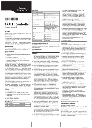 in increased emissions or decreased immunity of the Controller or single-use endoscope.  Electrical Specifications  2019-12 < en >  50866131-01 Rev. A  EXALT™ Controller User’s Manual  Input voltage  100 to 240 VAC, 50/60 Hz  Rated current  1A-0.5A  Fuse rating  250 V, 2A, Type F (F2AH250V)  Power Cord Specifications 115 VAC Domestic (US)  Length-3.1 meters (10 feet) Voltage Rating-125 VAC Current Rating-10 amps Connector Type-IEC 60320 C13  250 VAC International:  Length-2.5 meters (8.2 feet) Voltage Rating-250 VAC Current Rating-10 amps Connector Type-IEC 60320 C13  ONLY Caution: Federal Law (USA) restricts this device to sale by or on the order of a physician.  Physical Specifications  • Components connected to the EXALT™ Controller by the user must be certified to the respective IEC standards (IEC 60601-1 for medical equipment, IEC 60950 for data processing equipment, and IEC 60065 for A/V equipment). In addition, the user must ensure the new configuration complies with the IEC 60601-1 standard. • Portable radio frequency (RF) communications equipment (including peripherals such as antenna cables and external antennas) should be used no closer than 30 cm (12 inches) to the Controller, single-use endoscope, or ancillary equipment, including cables specified by the manufacturer. Otherwise, degradation of the performance of this equipment could result. • The emissions characteristics of this equipment make it suitable for use in industrial areas and hospitals (CISPR 11 class A). If it is used in a residential environment (for which CISPR 11 class B is normally required) this equipment might not offer adequate protection to radio-frequency communication services. The user might need to take mitigation measures, such as relocating or re-orienting the equipment.  Height  11.5 cm (4.5 in)  INTRODUCTION  Width  33.0 cm (13.0 in)  This user manual describes how to appropriately and safely use, maintain, and troubleshoot the EXALT Controller (hereafter called the Controller).  Depth  39.5 cm (15.5 in)  • Do not connect the output of any equipment to the Controller’s video outputs.  Weight (unpackaged)  6.4 kg (14 lb)  • For hospital use only.  The Controller is used with a Boston Scientific single-use endoscope. Refer to “EXALT Controller Compatibility” for compatible Boston Scientific single-use endoscopes. Where to Get Help For technical support, ordering, service, and return authorization, contact Boston Scientific at 800-949-6708.  INTENDED USE/INDICATIONS FOR USE  PRECAUTIONS  The EXALT™ Controller is intended for use with a Boston Scientific single-use endoscope for endoscopic diagnosis, treatment, and video observation.  • Blocking the Controller’s ventilation outlet can cause the Controller to overheat, resulting in a thermal shutdown or equipment damage. Leave at least 12.7 mm (0.5 in) between the Controller back panel and other objects and 12.7 mm (0.5 in) of space between the side panels and other objects. The Controller may be used on a dedicated equipment cart to ensure proper ventilation.  CONTRAINDICATIONS None known.  DEVICE DESCRIPTION The Controller is an electronic device that: • Receives video signals from a Boston Scientific single-use endoscope, • Processes the video signals, • Outputs video images to a video monitor, and • Outputs electrical signal(s) that interface with external image capture systems. The Controller also controls the light transmitted by the tip of the single-use endoscope to illuminate the area of interest within the anatomy. Buttons on the Controller’s front panel enable the user to control the brightness level of the light. To use the Controller, connect it to a video monitor with a video cable and then connect a Boston Scientific single-use endoscope to the Controller. The Controller provides direct visualization during an endoscopic procedure. The Controller interfaces with external media capture equipment via the Controller’s rear panel connectors. Image capture is initiated via a button on the Boston Scientific single-use endoscope. The Controller sends a signal to the video monitor notifying the user that an image capture has been initiated. User Information The Controller and these instructions are intended for use by physicians trained in endoscopic procedures. A thorough understanding of the techniques, principles, clinical applications and risks associated with endoscopic procedures is required before using the Controller with the single-use endoscope. Contents • One (1) EXALT Controller • For M00542430 – One (1) North American Power Cable • For M00542460 – One (1) EU Power Cable & One (1) Brazil Power Cable • One (1) 2.0-meter DVI cable • One (1) 2.0-meter HDMI cable Ensure the package contains the components listed above. Model Numbers EXALT Controller  M00542430  EXALT Controller (Alt-Language)  M00542460  WARNINGS • Read this user manual, the single-use endoscope directions for use, the monitor user manual, and any external media capture device user manuals before using the Controller. Failure to follow any instructions or failure to heed any warnings or precautions may result in harm or injury to patient. • Do not use the Controller in the presence of flammable fluids and gases such as alcohol or oxygen. Doing so can result in fire and burns to the operator and patient. • Do not perform diagnostic or therapeutic procedures without a clear and adequate video display. Doing so can result in adverse events. • Placing the Controller where other electrical medical devices can degrade the video image can delay the procedure and result in adverse events. In addition, placing the Controller where it can degrade the performance of other equipment in the endoscopy suite due to EMI emissions can delay the procedure or result in adverse events. To ensure the Controller displays a clear and adequate video image and does not degrade the performance of other equipment, locate the Controller as described in Table 6, Table 7, Table 8, and Table 9 in the Appendices. Verify operation in the endoscopy suite environment before starting a procedure. Follow ancillary equipment directions for use to locate ancillary equipment. • Use of this equipment adjacent to or stacked with other equipment should be avoided because it could result in improper operation. If such use is necessary, this equipment and the other equipment should be observed to verify that they are operating normally. • Using a Controller without cleaning the cabinet and front panel buttons can expose the operator to biohazardous materials. To prevent exposure to biohazardous materials, clean the cabinet between uses, following the procedure described in “Cleaning.” • If the Controller is connected to an improperly grounded power supply, electrical leakage can result in electrical shock to the user. To avoid risk of electrical shock, this equipment must only be connected to a supply mains with protective earth. • Do not touch connecting devices for electrical connections between the different components (such as signal input and output connections for video signals, data exchange, control circuits, etc.) and the patient at the same time. Doing so can result in electric shock to the patient. • If the Controller experiences an unintended shutdown or lock up during a procedure, follow the procedure described in “Recovering from a Controller Failure.” Failure to follow this recovery procedure after a Controller failure can result in patient injury. • No modification of this equipment is allowed. • The use of accessories and cables other than those specified or supplied as spare parts from Boston Scientific may result  • Spilling liquids on the Controller can damage it or cause it to shut down. Do not place liquids above or near the Controller. • Opening the cabinet for repair purposes can damage the Controller. The Controller does not use operatorserviceable components. To prevent damage, do not access the Controller cabinet. • Connecting an incompatible single-use endoscope to the Controller can damage the Controller. Only connect a single-use endoscope listed in the “EXALT Controller Compatibility” section. • Locate the Controller appropriately to avoid accidentally pulling cable connections, which can result in disconnection and loss of visualization. • Before starting a procedure, ensure components such as the monitor and irrigation pump that support the EXALT Controller and single-use endoscope are present and operational. Starting a procedure without the supporting components present and operational can prolong the procedure. • Do not use cleaning solutions that contain long-life surfactants. Doing so can leave conductive residues on the contacts of the single-use endoscope connector receptacle. The conductive residues can lead to malfunctions of the Controller. • Use of a cardiac defibrillator while a connected singleuse endoscope remains in a patient can damage the Controller. To prevent damage to the Controller when using a defibrillator, remove the single-use endoscope before using the defibrillator. • Do not insert a wet connector into the Controller receptacle as poor video performance or damage to the Controller may result. • Applied parts of other electrical medical equipment in application with this equipment have to be type BF. Hence, only connect a single-use endoscope listed in the “EXALT Controller Compatibility” section. ADVERSE EVENTS Please refer to single-use endoscope DFU. CONFORMANCE TO STANDARDS Essential Performance Statement Per IEC 60601-1, the Controller does not have any functions that would present an unacceptable risk if failure occurred. HOW SUPPLIED Device supplied non-sterile. Inspect the Controller and cables for damage. Do not use if package is opened or damaged. Do not use if labeling is incomplete or illegible. Do not use a component if it appears damaged.  Black (K) ∆E ≤5.0  Boston Scientific (Master Brand DFU Template 8.2677in x 11.6929in A4, 92238519A) eDFU, MB, EXALT Controller, EN, 50866131-01 Rev. A  Specifications  