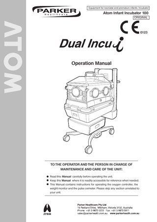 Equipment for neonatal and premature infants: Incubator  Atom Infant Incubator 100 ORIGINAL  0123  Operation Manual  TO THE OPERATOR AND THE PERSON IN CHARGE OF MAINTENANCE AND CARE OF THE UNIT:  Read this Manual carefully before operating the unit.  Keep this Manual where it is readily accessible for reference when needed.  This Manual contains instructions for operating the oxygen controller, the weight monitor and the pulse oximeter. Please skip any section unrelated to your unit.  