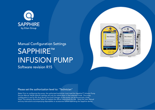 Manual Configuration Settings  SAPPHIRE™ INFUSION PUMP Software revision R15  Please set the authorization level to: "Technician" Note: Prior to configuring the pump, the authorized technician must read the Sapphire™ Infusion Pump Service Manual. Mode Specific settings will only be visible when in that selected mode. The pump configuration is set by the drug library, but local changes on the pump can be temporarily made. Note: This advisory document does not replace the official Instructions for Use . Read the User Manual and any instructions accompanying disposables or accessories before operating the Sapphire device.  