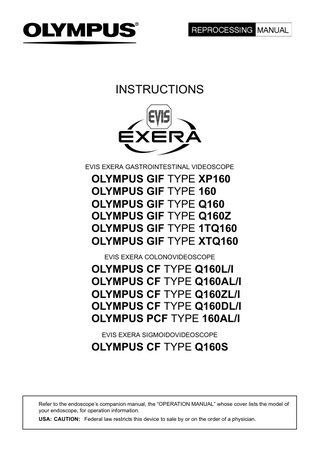 INSTRUCTIONS  EVIS EXERA GASTROINTESTINAL VIDEOSCOPE  OLYMPUS GIF TYPE XP160 OLYMPUS GIF TYPE 160 OLYMPUS GIF TYPE Q160 OLYMPUS GIF TYPE Q160Z OLYMPUS GIF TYPE 1TQ160 OLYMPUS GIF TYPE XTQ160 EVIS EXERA COLONOVIDEOSCOPE  OLYMPUS CF TYPE Q160L/I OLYMPUS CF TYPE Q160AL/I OLYMPUS CF TYPE Q160ZL/I OLYMPUS CF TYPE Q160DL/I OLYMPUS PCF TYPE 160AL/I EVIS EXERA SIGMOIDOVIDEOSCOPE  OLYMPUS CF TYPE Q160S  Refer to the endoscope’s companion manual, the “OPERATION MANUAL” whose cover lists the model of your endoscope, for operation information. USA: CAUTION: Federal law restricts this device to sale by or on the order of a physician.  
