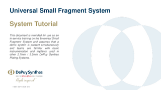 Universal Small Fragment System  System Tutorial This document is intended for use as an in-service training on the Universal Small Fragment System and assumes that a demo system is present simultaneously and teams are familiar with basic instrumentation and implants used in other 2.7mm / 3.5mm DePuy Synthes Plating Systems.  118841-190717 DSUS 8/19  