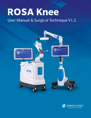 Table of Contents  1. General Information...1 1.1 Conventions... 1 1.2 ROSA Knee System Description... 1 1.3 Contact... 2 1.4 Training... 2 1.5 Intended Use... 2 1.6 Indications for Use... 2 1.7 Contraindications... 3 1.8 Complications... 3 1.9 Restrictions for Use... 3 1.10 Patents... 3 2. About This Manual...4 2.1 Safety... 4 2.1.1 Warnings, Cautions, and Remarks... 4 3. Description...8 3.1 Overview... 8 3.2 Operating Principle... 9 3.2.1 Case Information... 9 3.2.2 Pre-operative Planning... 9 3.2.3 OR Setup... 9 3.2.4 Robotic Unit Registration... 10 3.2.5 Bony Landmarks & Navigation... 11 3.2.6 Planning... 11 3.2.7 Surgery... 11 3.3 System Description... 11 3.3.1 Robotic Unit... 11 3.3.1.1 Robotic Arm... 13 3.3.1.2 Touchscreen... 14 3.3.1.3 Immobilization System... 14 3.3.1.4 Vigilance Device (Foot Pedal)... 14 3.3.2 Optical Unit... 15 3.3.3 Instrumentation... 16 3.3.3.1 ROSA Arm Instrument Interface... 17 3.3.3.2 ROSA Arm Reference Frame... 17 3.3.3.3 ROSA Base Reference Frame... 18 3.3.3.4 ROSA TKA Cut Guide... 18 3.3.3.5 ROSA Registration Pointer... 18 3.3.3.6 Universal Validation Tool Body... 18 3.3.3.7 Distal & Posterior Condyles Digitizer... 18 3.3.3.8 Patient References... 19 3.3.3.8.1 Femoral Reference Frame... 19 3.3.3.8.2 ROSA Tibia Reference A/B... 19 3.3.3.8.3 Offset 2 Pins Reference Tibia... 20  