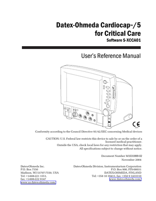 Datex-Ohmeda Cardiocap™/5 for Critical Care Software S-XCCA01  User’s Reference Manual  053 7  Conformity according to the Council Directive 93/42/EEC concerning Medical devices CAUTION: U.S. Federal law restricts this device to sale by or on the order of a licensed medical practitioner. Outside the USA, check local laws for any restriction that may apply. All specifications subject to change without notice. Document Number M1031899-02 November 2004 Datex-Ohmeda Inc. P.O. Box 7550 Madison, WI 53707-7550, USA Tel: +1-608-221 1551, fax: +1-608-222 9147 www.us.datex-ohmeda.com/  Datex-Ohmeda Division, Instrumentarium Corporation P.O. Box 900, FIN-00031 DATEX-OHMEDA, FINLAND Tel: +358 10 39411, fax: +358 9 1433310 www.datex-ohmeda.com/  