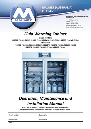 Fluid Warming Cabinet Operation, Maintenance and Installation Manual  Table of Contents Foreword ... 2 Quality Policy ... 2 Certifications ... 2 Important Warranty Reminder ... 2 Malmet Head Office and Factory Contact Details... 2 Design Parameters ... 4 Section A – Unit Operation ... 5 Before Starting the Device ... 5 Starting the Device... 5 Changing the set temperature (lock out feature) AUTHORISED PERSONNEL ONLY ... 5 Temperature Sensor Plate ... 5 Temperature Cut Out ... 6  Section B – Device Maintenance... 7 Preventative Maintenance... 7 Trouble Shooting Guide ... 7 Wiring Diagram ... 8  Section C – Device Installation ... 9 Floor Bench Skirt ... 9 Combination Cabinets ... 9 Cabinet Stand ... 9 Combination Conversion Kit... 9 Wall Mounted Cabinet ... 10 Warming Cabinets with Castors ... 10  Device Specifications ... 11 Warranty Statement ... 12  Issue 17  Page 1  1 June 2022  