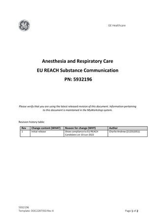GE Healthcare  Anesthesia and Respiratory Care EU REACH Substance Communication PN: 5932196  Please verify that you are using the latest released revision of this document. Information pertaining to this document is maintained in the MyWorkshop system.  Revision history table: Rev  Change content (WHAT)  Reason for change (WHY)  Author  1  Initial release  Show compliance to EU REACH Candidate List 10-Jun-2022  Charlie Andrew (212552051)  5932196 Template: DOC2287350 Rev 4  Page 1 of 2  