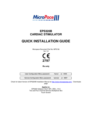 EPS320B CARDIAC STIMULATOR  QUICK INSTALLATION GUIDE Micropace Document Part No. MP3156 Ver 1.8  Rx only  User Configuration Menu password:  ‘henry’  or 4546  Service Configuration Menu password:  ‘service’  or 9897  Check for latest Version of EPS320B Installation Manual at http://www.micropaceep.com/ - Downloads page Applies to: EPS320 Software V3.21 SR1, SR2+, V4.0 Two and Four Channel Stimulus Multiplexer Box Touch Screen  
