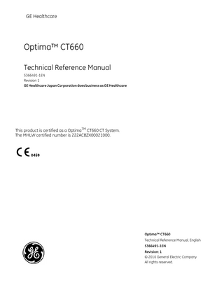 GE Healthcare  Optima™ CT660 Technical Reference Manual 5366491-1EN Revision 1 GE Healthcare Japan Corporation does business as GE Healthcare  This product is certified as a OptimaTM CT660 CT System. The MHLW certified number is 222ACBZX00021000.  Optima™ CT660 Technical Reference Manual, English 5366491-1EN Revision: 1 © 2010 General Electric Company All rights reserved.  