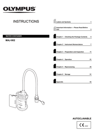 INSTRUCTIONS  WATER CONTAINER  Labels and Symbols  1  Important Information - Please Read Before Use  3  Chapter 1  Checking the Package Contents  5  Chapter 2  Instrument Nomenclature  7  Chapter 3  Preparation and Inspection  11  Chapter 4  Operation  21  Chapter 5  Reprocessing  25  Chapter 6  Storage  51  MAJ-902  Appendix  53  AUTOCLAVABLE  