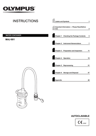 INSTRUCTIONS  WATER CONTAINER  Labels and Symbols  1  Important Information - Please Read Before Use  3  Chapter 1  Checking the Package Contents  5  Chapter 2  Instrument Nomenclature  7  Chapter 3  Preparation and Inspection  11  Chapter 4  Operation  19  Chapter 5  Reprocessing  21  Chapter 6  Storage and Disposal  47  MAJ-901  Appendix  49  AUTOCLAVABLE  