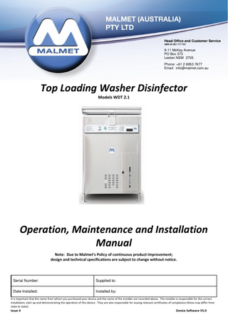 Washer Disinfector (WDT) - Top Loading  Operation, Maintenance and Installation Manual  Table of Contents Foreword ... 2 Certifications and Compliances ... 2 Quality Policy ... 2 Important Warranty Reminder ... 2 Malmet Head Office and Factory Contact Details ... 2 Safety Instructions -Warnings ... 3 Intended Use... 4 1.0 Design Parameters ... 4 1.1 Operating Cycle ... 5 1.2 Chemical Dosing System... 5 1.3 Detergent ... 5 1.4 Device Features ... 7 1.5 Control Display Features ... 7 1.6 Buttons & Indicators... 8 2.0 Installation and Commissioning ... 9 2.1 Installation ... 9 2.2 Service Connections ... 10 2.3 Plumbing... 10 2.4 Venting ... 11 2.5 Electrical ... 11 2.6 Service Connection Points ... 12 2.7 Device Dimensions ... 13 2.8 Installation clearances ... 13 2.9 Commissioning (To only be completed by qualified persons)... 14 3.0 Loading ... 15 4.0 Cycle of Operation... 16 4.1 Release of Processed items ... 17 5.0 Maintenance ... 18 5.1 Daily Maintenance (Operator or Maintenance Technician) ... 18 5.2 Weekly (Maintenance Technician) ... 18 1.3 Bi-Monthly (Maintenance Technician) ... 18 1.4 Post Maintenance or Repair Safety Checks ... 19 5.5 Door Safety Test ... 19 5.6 Cycle Operation Check ... 19 5.7 Post Maintenance and Repair of Electrical Systems ... 19 5.8 Replacement of Safety Devices ... 20 5.9 Validation ... 20 5.10 Requalification... 20 5.11 Device faults ... 20 5.12 Fault Indication ... 21 5.13 Making equipment safe after incomplete operating cycle ... 24 6.0 Technical Specifications ... 25 6.1 Power and Water Consumption ... 25 6.2 Device Specifications ... 25 6.3 Printed Circuit Board - Layout Diagram ... 27 6.5 Wiring Diagram... 28 Warranty Statement ... 29  Issue 4  Page 1  July 23  