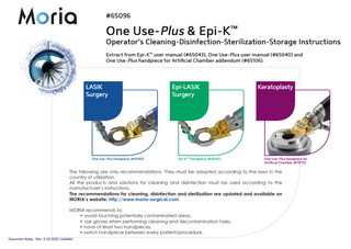 #65096  One Use-Plus & Epi-K™  Operator’s Cleaning-Disinfection-Sterilization-Storage Instructions Extract from Epi-K™ user manual (#65043), One Use-Plus user manual (#65040) and One Use-Plus handpiece for Artiﬁcial Chamber addendum (#65106).  LASIK Surgery  One Use-Plus handpiece (#19345)  Epi-LASIK Surgery  Epi-KTM handpiece (#19342)  Keratoplasty  One Use-Plus handpiece for Artiﬁcial Chamber (#19175)  The following are only recommendations. They must be adapted according to the laws in the country of utilization. All the products and solutions for cleaning and disinfection must be used according to the manufacturer’s instructions. The recommendations for cleaning, disinfection and sterilization are updated and available on MORIA’s website: http://www.moria-surgical.com MORIA recommends to: • avoid touching potentially contaminated areas, • use gloves when performing cleaning and decontamination tasks, • have at least two handpieces, • switch handpiece between every patient/procedure. Document Aletiq : Rév. E-05.2023 (Validée)  