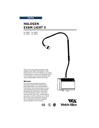 Lighting  HALOGEN EXAM LIGHT II No. 48600 No. 48625  No. 48610 No. 48635  Thank you for purchasing the Welch Allyn Halogen Exam Light II. We believe it is the finest product of its kind available to you today. By following the care and use guidelines found in this booklet, you should be rewarded with years of dependable, trouble-free service.  WARNING The user of this equipment should be thoroughly trained in the medical procedures appropriate to the instrumentation. Furthermore, time should be taken to read and understand these instructions before performing any procedures. Instructions for other equipment used in conjunction with the Exam Light II (e.g., electrosurgical generators, suction machines, etc.) should also be read and understood. Failure to do so may result in injury to the patient and/or damage to the instrument.  