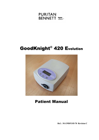Revision C  List of patient manual revisions GoodKnight® 420 Evolution  The pages below are included in the American version of the patient manual Ref. M-139DFU05-70 revision C.  Current pages  Revision  Cover  C  List of revisions  C  Table of contents  A  Introduction  C  1 – 8 ; 10 – 22  A  9 ; 23  B  24  C  Reference or revision  Description  Date  M-139DFU05-70 revision A.  Creation of the manual  December 2002  Revision B.  Modification of the manual (sections “Installing a humidifier” and “Electrical characteristics of the power supply module”)  October 2003  Revision C.  Modification of the manual (Implementation of the CE-mark in the section “Symbols” and Nellcor Puritan Bennett trademark)  July 2005  © 2002 − 2005 Nellcor Puritan Bennett Inc. All rights reserved.  ii  GoodKnight 420 Evolution - Patient manual  