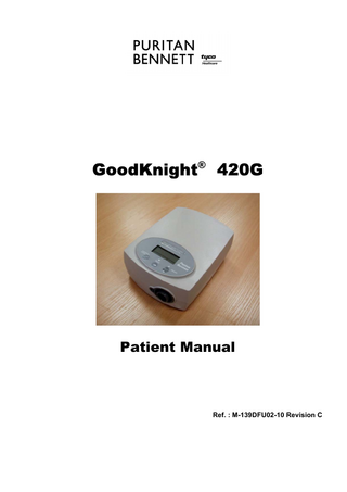 Revision C  List of Patient Manual revisions  GoodKnight® 420G The pages below are included in the American version of the GoodKnight® 420G patient manual Ref. M-139DFU02-10 revision C.  Current pages  Revision  Cover  C  List of revisions  C  Table of contents  A  Introduction  A  1 – 8 ; 11 – 20  A  9–10 ; 21  B  22  C  Reference or revision  Description  Date  M-139DFU02-10 revision A.  Creation of the manual  February 2002  Revision B.  Modification of the manual (sections “Installing a humidifier” and “Electrical characteristics of the power supply module”)  October 2003  Revision C.  Modification of the manual (Implementation of the CE-mark in the section “Symbols” and Nellcor Puritan Bennett trademark)  July 2005  © 2002 − 2005 Nellcor Puritan Bennett Inc. All rights reserved.  ii  GoodKnight 420G - Patient Manual  