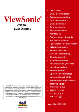 ®  ViewSonic VG730m LCD Display  IMPORTANT: Please read this User Guide to obtain important information on installing and using your product in a safe manner, as well as registering your product for future service. Warranty information contained in this User Guide will describe your limited coverage from ViewSonic Corporation, which is also found on our web site at http:// www.viewsonic.com in English, or in specific languages using the Regional selection box in the upper right corner of our website. “Antes de operar su equipo lea cuidadosamente las instrucciones en este manual”  Model No. : VS11353  