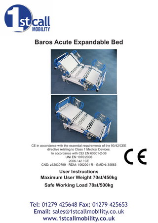 Baros Acute Expandable Bed  CE in accordance with the essential requirements of the 93/42/CEE directive relating to Class 1 Medical Devices. In accordance with CEI EN 60601-2-38 UNI EN 1970:2006 2006 / 42 / CE CND: z12030799 - RDM: 106200 / R - GMDN: 35563  User Instructions Maximum User Weight 70st/450kg Safe Working Load 78st/500kg  Tel: 01279 425648 Fax: 01279 425653 Email: sales@1stcallmobility.co.uk www.1stcallmobility.co.uk  