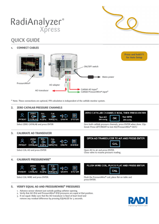 QUICK GUIDE 1.  CONNECT CABLES Press and hold F1 for Auto Setup  ON/OFF switch  Mains power PressureWire®  AO adapter AO transducer  Cathlab AO input* Cathlab PressureWire® input*  * Note: These connections are optional, FFR calculation is independent of the cathlab monitor system.  2.  ZERO CATHLAB PRESSURE CHANNELS  Select ZERO CATHLAB and press ENTER  3.  CALIBRATE AO TRANSDUCER  Select CAL AO and press ENTER  4.  Open AO to air and press ENTER. Close valve to resume pressure reading.  CALIBRATE PRESSUREWIRE®  Select CAL WIRE and press ENTER.  5.  Zero both cathlab pressure channels, press ENTER when done. (Optional: Press LEFT/RIGHT to test AO/PressureWire® OUT.)  Flush the PressureWire® coil, place ﬂat on table and press ENTER.  VERIFY EQUAL AO AND PRESSUREWIRE® PRESSURES 1. Advance sensor element just outside guiding catheter opening. 2. Verify that AO (Pa) and PressureWire® (Pd) pressures are equal at that position. 3. If not equal: Make sure that the AO transducer is ﬁxed at heart level and remove any residual difference by pressing EQUALIZE for 3 seconds.  