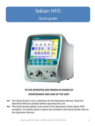 fabian HFO Quick guide  TO THE OPERATOR AND PERSON IN CHARGE OF MAINTENANCE AND CARE OF THE UNIT: ●● This Quick Guide is not a substitute for the Operation Manual. Read the Operation Manual carefully before operating the unit. ●● This Quick Guide explains only some of the operations of the fabian HFO ventilator. For details about content not included in this Quick Guide refer to the Operation Manual. Quick guide for fabian +nCPAP evolution 01-04-2014  1  