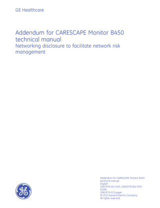GE Healthcare  Addendum for CARESCAPE Monitor B450 technical manual Networking disclosure to facilitate network risk management  Addendum for CARESCAPE Monitor B450 technical manual English 2062978-001 DVD, 2062978-002 DVD (510k) 2062973-013 paper © 2013 General Electric Company. All rights reserved.  