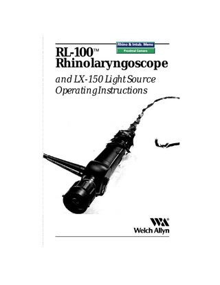 TM  Thank you for purchasing the Welch Allyn RL-100 Rhinolaryngoscope. The operating and maintenance instructions found in this manual should be followed to ensure many years of accurate and reliable service. Please read these instructions thoroughly before attempting to use your new RL-100 Rhinolaryngoscope.  Warning The user of the RL-100 Rhinolaryngoscope should be thoroughly trained in the medical procedures appropriate to the equipment. Furthermore, time should be taken to read and understand these instructions before performing any procedures. Failure to do so may result in injury to the patient and/or damage to the instrument. While this manual describes the recommended protocol for inspecting and operating the equipment, it does not outline procedure techniques. Only physicians trained and versed in the procedure of nasopharynlaryngoscopy should use this equipment.  Table of Contents Specifications ... 1 Components ... 1 Nomenclature ... 2 Prior to Initial Use ... 3 System Set Up ... 3 System Inspection ... 4 Operation ... 6 Cleaning ... 7 Disinfection ... 10 Sterilization ... 12 Storage ... 13 Service ... 13  