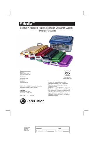 V.Mueller ™ Genesis™ Reusable Rigid Sterilization Container System Operator’s Manual  Contact Information:  LATEX  CareFusion 75 North Fairway Drive Vernon Hills, IL 60085 USA 800-323-9088  Not made with natural rubber latex.  Cleveland, OH U.S.A. 800.227.3220 440.243.2414 www.carefusion.com  V. Mueller and Genesis are trademarks of CareFusion Corporation or one of its affiliates.  © 2015, 2014, 2013, 2012, CareFusion Corporation or one of its affiliates. All rights reserved. CareFusion 75 North Fairway Drive Vernon Hills, IL 60061 USA CF36-1778B  •  Vernon Hills, IL R. Cisneroz 05-04-15 CF36-1778B  Radel® is a registered trademark of Solvay Advanced Polymers. STERRAD® is a registered trademark of Advanced Sterilization Products, a Division of J & J Medical, Inc. This product is not manufactured or distributed by either Solvay Advanced Polymers, the owner of the registered trademark Radel® or by Advanced Sterilization Products, the owner of the registered trademark STERRAD®.  2015-05  Proofed by: Dimensions checked:  Date: Copy checked:  
