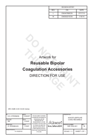 REVISION HISTORY REV  CN  DATE  L  CN044786ECN  07/17/13  M  CN050221ECN  1/16/14  T IN PR E T G O PA N O IS D TH Artwork for  Reusable Bipolar Coagulation Accessories DIRECTION FOR USE  DFU SIZE 4.00 X 6.00 Inches BY  E.S. STEDMAN  DATE  10/30/97  CHECKER  DATE  APPROVED  DATE  RE  11/5/97  R. ROSSBACK  FORMAT REVISION  11/10/2010  11/5/97  THIS DOCUMENT CONTAINS PROPRIETARY INFORMATION WHICH SHALL NOT BE REPRODUCED OR TRANSFERRED TO OTHER DOCUMENTS OR DISCLOSED TO OTHERS OR USED FOR MANUFACTURING OR ANY OTHER PURPOSE WITHOUT PRIOR WRITTEN PERMISSION OF ALCON  DESCRIPTION  A/W,DFU,BIPOLAR COAG REUSABLE DRAWING NUMBER  328-1002-401  SCALE: 1:1  REV  M  SHEET i OF i  