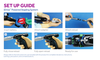 SET UP GUIDE  iDrive™ Powered Stapling System  A  B  C  Insert battery  Attach adapter  Attach reload  D  E  F  Fully close reload  Fully open reload  Ready for use  Always refer to the instructions for use included with the product for complete indications, instructions, warnings, precautions, and contraindications.  