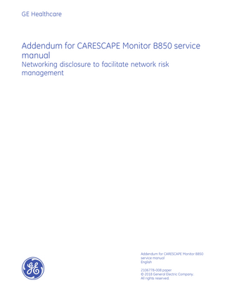 GE Healthcare  Addendum for CARESCAPE Monitor B850 service manual Networking disclosure to facilitate network risk management  Addendum for CARESCAPE Monitor B850 service manual English 2106778-008 paper © 2018 General Electric Company. All rights reserved.  