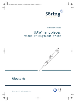 UAW handpiece 97-10x_GA_R04.01_en-US_03-167_1K_F01.fm Seite 3 Mittwoch, 1. April 2015 3:14 15  Table of contents  Table of contents  1 Introduction ... 5 1.1  Information about these instructions for use... 5  1.2  Typographical conventions ... 5  1.3  General conditions... 6  2 Safety ... 7 2.1  Intended use... 7  2.2  General warnings ... 8  3 Overview...10 3.1  Overview of UAW handpiece ...10  3.2  Scope of delivery...11  3.3  Symbols ...11  3.4  System overview ...12  4 Transport and storage...13 5 Operation ...14 5.1 5.1.1 5.1.2  Preparing for treatment ...15 Connecting the UAW handpiece to the ultrasonic generator ...15 Functional testing ...17  5.2  Starting treatment ...18  5.3 5.3.1  Ending treatment...20 Disconnecting the UAW handpiece from the ultrasonic generator ...20  6 Reprocessing ...22 6.1  Disassembling the UAW handpiece ...22  6.2  Manually pre-cleaning the UAW handpiece ...23  6.3  Automatically clean and disinfect the UAW handpiece...24  6.4  Reassembling the UAW handpiece...25  6.5  Sterilizing the UAW handpiece ...26  DocNr.: 03-167_R04.01 | 01.04.2015 | en-US | UAW handpieces  3  