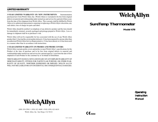 LIMITED WARRANTY 3-YEAR LIMITED WARRANTY ON NEW INSTRUMENTS: Instrumentation purchased new from Welch Allyn, Inc. (Welch Allyn) is warranted to be free from original defects in material and workmanship under normal use and service for a period of three years from the date of first shipment from Welch Allyn. This warranty shall be fulfilled by Welch Allyn or its authorized representative repairing or replacing at Welch Allyn's discretion, any such defect, free of charge for parts and labor.  SureTemp Thermometer  Welch Allyn should be notified via telephone of any defective product and the item should be immediately returned, securely packaged and postage prepaid to Welch Allyn. Loss or damage in shipment shall be at purchaser's risk.  Model 678  Welch Allyn will not be responsible for loss associated with the use of any Welch Allyn product that (1) has had the serial number defaced, (2) has been repaired by anyone other than an authorized Welch Allyn Service Representative, (3) has been altered, or (4) has been used in a manner other than in accordance with instructions. 1-YEAR LIMITED WARRANTY ON PROBES AND PROBE COVERS: Welch Allyn warrants probe covers and probes to meet Welch Allyn’s specifications for the Product at the time of purchase and to be free from original defects in material and workmanship under normal use and service for a period equal to 1 year from the date of first shipment of such Product to the customer by or on behalf of Distributor. THIS WARRANTY IS EXCLUSIVE AND IN LIEU OF ANY IMPLIED WARRANTY OF MERCHANTABILITY, FITNESS FOR PARTICULAR PURPOSE, OR OTHER WARRANTY OF QUALITY, WHETHER EXPRESSED OR IMPLIED. WELCH ALLYN WILL NOT BE LIABLE FOR ANY INCIDENTAL OR CONSEQUENTIAL DAMAGES.  Operating Instruction Manual  (800) 854-2904 • (858) 621-6600 • FAX (858) 621-6610 Welch Allyn, Inc. San Diego, CA 92121  0050 70873-0000D  