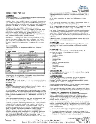 Cosman TCN ELECTRODE INSTRUCTIONS FOR USE DESCRIPTION The Cosman Medical TCN Electrodes are temperature-sensing probes for use in the percutaneous treatment of pain. The 5 cm, 10 cm, 15 cm, and 20 cm length thermocouple electrodes are each inserted through the commercially available Radiofrequency (RF) disposable Cannula from Boston Scientific, which are color coded based on length: 5 cm (white), 10 cm (blue), 15 cm (yellow), 20 cm (green). The TC connecting cable (CB112-TC) is used to connect the thermocouple electrode to a Cosman RF Generator to stimulate, lesion, and monitor the impedance and temperature of the treatment site. A ground pad is required for stimulation and lesioning using TCN Electrodes. Contact your local Boston Scientific sales support team for other available components and replacement parts. The G4-CO is a cable organizer that consists of plastic hook and loop fastener material with multiple locking tabs and alligator clips at both ends for securing to patient drapes or linens. Each locking tab has an identifying character for easy association with a generator connection port. MODEL NUMBERS The following products are designed for use with the Cosman RF generators: Model Number TCN-5 TCN-10 TCN-15 TCN-20 TCN-5-3M TCN-10-3M TCN-15-3M TCN-20-3M CB112-TC TCN-CASE RFG-1A RFG-1B RFG-4 Cannula* Ground Pad*  Product Nitinol Thermocouple Electrode, 5 cm Nitinol Thermocouple Electrode, 10 cm Nitinol Thermocouple Electrode, 15 cm Nitinol Thermocouple Electrode, 20 cm TCN Thermocouple Electrode, 5 cm, 3m Cable TCN Thermocouple Electrode, 10 cm, 3m Cable TCN Thermocouple Electrode, 15 cm, 3m Cable TCN Thermocouple Electrode, 20 cm, 3m Cable Compatible Products Thermocouple Electrode Connecting Cable Sterilization Case RFG-1A Radiofrequency Generator RFG-1B Radiofrequency Generator RFG-4 Radiofrequency Generator Disposable Cannula Ground Pad  *For a complete list of compatible Cannulas and ground pads, contact your local Boston Scientific sales support team. INDICATIONS The TCN Electrode is indicated for use in RF heat lesioning of peripheral nerve tissue only. WARNINGS Use only the ground pads provided by Boston Scientific. Failure to do so may result in patient injury or damage to the product. For a patient with a cardiac pacemaker, contact the pacemaker company to determine whether the pacemaker needs to be converted to fixed rate pacing during the RF procedure. When the pacemaker is in the sensing mode, it may interpret the RF signal as a heartbeat and may fail to pace the heart. These devices are not intended to be used in an MRI environment and have not been evaluated for safety in an MRI environment. Electrodes and probes of monitoring, stimulating, and patient contacting imaging devices can provide paths for high frequency currents even if they are battery powered, insulated, or isolated at 60 Hz. The risk of burns can be reduced, but not eliminated, by placing the electrodes or probes as far away as possible from the lesion site and from the dispersive electrode. Protective impedances incorporated into the monitoring leads may further reduce the risk of these burns and permit continuous monitoring during energy delivery. Needles should not be used as monitoring electrodes during such procedures. If any physiological monitoring or other electrical apparatus is to be used on the  patient simultaneously with this RF Generator, the safety aspects of the arrangement should be studied and cleared by a biomedical or clinical engineer. Do not modify this product, as modification could result in a safety hazard. Do not interchange components from different electrode kits. Using the wrong component can result in serious patient injury. Do not use a needle as a dispersive electrode since a needle may cause skin burns at the reference site due to high current densities. Prior to use, visually inspect the electrode for damage or contamination. If the electrode is damaged please contact Boston Scientific customer support team. If the electrode is contaminated, clean and sterilize per the instructions below. Magnification may be necessary for proper visual inspection. Users must adhere to universal precautions when handling or using this device to prevent transmission of diseases. PRECAUTIONS Do not use if the electrode is defective or damaged. Discontinue use and contact the Boston Scientific customer support team for further assistance. ADVERSE EVENTS Risks associated with use of TCN Electrodes for the ablation of peripheral nerve tissue include but are not limited to: ▪ Allergic reactions ▪ Unintentional burns ▪ Bleeding ▪ Device failure ▪ Increased pain ▪ Infection ▪ Need for additional treatment ▪ Nerve injury ▪ Paralysis ▪ Tissue/visceral injury ▪ Death SPECIAL HANDLING Do not sharply bend, kink, or stress the TCN Electrode. Avoid draping the electrode over sharp edges. BEFORE YOU BEGIN Please read all information carefully prior to using the electrodes, particularly the Operator’s Manual provided with the Cosman RF Generator. Use only electrodes and accessories supplied by Boston Scientific with the Cosman RF Generator. Because there is a potential hazard of nerve injury, only physicians well trained in RF procedures should use this technique. This product is not provided sterile and requires sterilization prior to use. Ensure that you complete the cleaning and sterilization procedure below. CLEANING AND STERILIZATION INSTRUCTIONS It is important to always inspect the electrode and perform the entire cleaning and sterilization process between uses. Cleaning and sterilization should be performed prior to initial use and before every subsequent use. Users must adhere to universal precautions when handling or using this device. Remove the stainless steel protective sleeve from the electrode prior to cleaning. Visually inspect the electrode and contact the Boston Scientific customer support team if damaged. Magnification may be necessary for proper visual inspection. 1.  Put on gloves and other personal protective equipment.  2.  Prepare a mild enzymatic detergent with a near neutral pH (e.g., Steris Prolystica® 2X Concentrate Enzymatic Presoak and Cleaner) following the instructions provided by the manufacturer. 92154327-01 Content: 92217413 REV C Page 1 of 3  Production  TCN Electrode IFU EN-OUS Boston Scientific Confidential. Unauthorized use is prohibited.  92217413 C.2 Page 1 of 3  