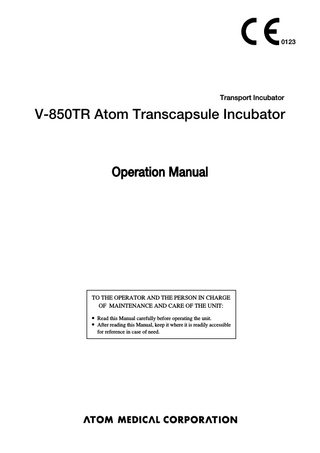 0123  Transport Incubator  V-850TR Atom Transcapsule Incubator  Operation Manual  TO THE OPERATOR AND THE PERSON IN CHARGE OF MAINTENANCE AND CARE OF THE UNIT: 앫 Read this Manual carefully before operating the unit. 앫 After reading this Manual, keep it where it is readily accessible for reference in case of need.  