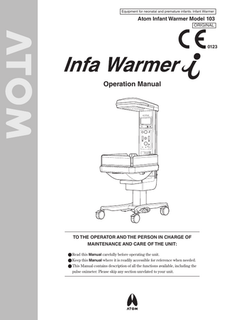 Equipment for neonatal and premature infants: Infant Warmer  Atom Infant Warmer Model 103 ORIGINAL  0123  Operation Manual  TO THE OPERATOR AND THE PERSON IN CHARGE OF MAINTENANCE AND CARE OF THE UNIT: ●●Read this Manual carefully before operating the unit. ●●Keep this Manual where it is readily accessible for reference when needed. ●●This Manual contains description of all the functions available, including the pulse oximeter. Please skip any section unrelated to your unit.  