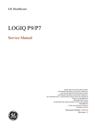 GE DIRECTION 5604324, REVISION 13  LOGIQ P9/P7 SERVICE MANUAL  Table of Contents CHAPTER 1 Introduction Overview... 1 - 1 Purpose of Chapter 1... 1 - 1 Purpose of Service Manual... 1 - 1 Typical Users of the Basic Service Manual... 1 - 2 Models Covered by this Manual... 1 - 2 Purpose of Operator Manual(s)... 1 - 3 Important Conventions... 1 - 3 Conventions Used in this Manual... 1 - 3 Standard Hazard Icons... 1 - 4 Product Icons... 1 - 5 Safety Considerations... 1 - 8 Introduction... 1 - 8 Human Safety... 1 - 8 Mechanical Safety ...1-8 Electrical Safety... 1 - 9 Safe Practices... 1 - 9 Probes... 1 - 9 Auxiliary Devices Safety... 1 - 10 Battery Safety... 1 - 12 Labels Locations... 1 - 13 Dangerous Procedure Warnings... 1 - 15 Lockout/Tagout Requirements (For USA Only)... 1 - 15 Returning/Shipping System, Probes and Repair Parts... 1 - 15 Electromagnetic Compatibility (EMC)... 1 - 16 What is EMC?... 1 - 16 Compliance... 1 - 16 Electrostatic Discharge (ESD) Prevention... 1 - 16 Customer Assistance... 1 - 17 Contact Information... 1 - 17 System Manufacturer... 1 - 17  xiii  Table of Contents  