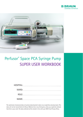 Perfusor® Space PCA Syringe Pump SUPER USER WORKBOOK  HOSPITAL: WARD: ROLE: NAME: The submission of personal data or business data (names) is done on an explicitly voluntary basis. This data will not be transmitted to B. Braun Medical Ltd or any third party unless you explicitly indicate that this is your wish. The data collected will be stored in line with your NHS Trust Privacy Policy.  