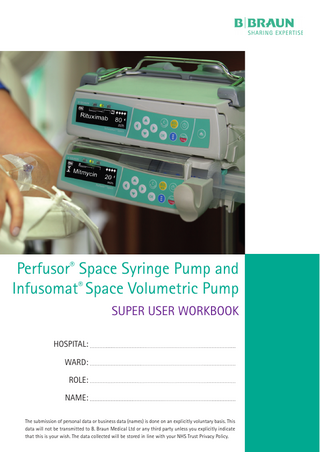Perfusor® Space Syringe Pump and Infusomat® Space Volumetric Pump SUPER USER WORKBOOK HOSPITAL: WARD: ROLE: NAME: The submission of personal data or business data (names) is done on an explicitly voluntary basis. This data will not be transmitted to B. Braun Medical Ltd or any third party unless you explicitly indicate that this is your wish. The data collected will be stored in line with your NHS Trust Privacy Policy.  