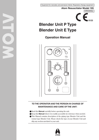 Equipment for neonates and premature infants: Respiratory therapy equipment  Atom Resuscitator Model 105 ORIGINAL  0123  Blender Unit P Type Blender Unit E Type Operation Manual  TO THE OPERATOR AND THE PERSON IN CHARGE OF MAINTENANCE AND CARE OF THE UNIT: ●●Read this Manual carefully before operating the unit. ●●Keep this Manual where it is readily accessible for reference when needed. ●●This Manual contains description of the piping type Blender Unit and the venturi type Blender Unit. Please check the type of your Blender Unit and skip any section unrelated to your unit.  