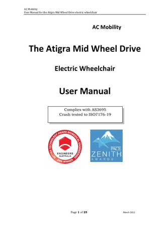 AC Mobility User Manual for the Atigra Mid Wheel Drive electric wheelchair  Table of Contents  Item Table of Contents Introduction Safety Guidelines Important Notices Key Components of the Atigra Mid Wheel Drive Specifications General description of the Atigra Mid Wheel Drive General Warnings Chair checklist and maintenance Operating Instructions for your Atigra Mid Wheel Drive Batteries Fault finding Repairs and service How to prepare the Atigra for storage, shipment or travel Packing and shipping instructions Warranty  Page 2 of 25  Page 2 3 4 4 6 7 8 13 18 19 20 22 23 23 23 24  March 2012  