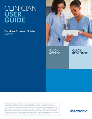 CLINICIAN USER GUIDE CareLink Express™ Mobile System  QUICK ACCESS.  The Medtronic CareLink Express mobile app, the Patient Connector, and the Medtronic CareLink™ network are indicated for use in the transfer of patient data from Medtronic implantable cardiac devices. These products are not a substitute for appropriate medical attention in the event of an emergency. Data availability and alert notifications are subject to Internet connectivity and access, and service availability. The app must be on and in range of the device. Alert notifications are not intended to be used as the sole basis for making decisions about patient medical care.  QUICK RESPONSE.  